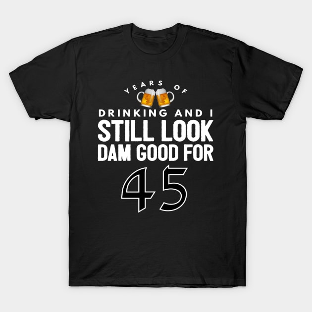 Years Of Drinking And I Still Look Dam Good For 45 - 45 Gift for 45 Year Old & 45th Birthday T-Shirt by giftideas